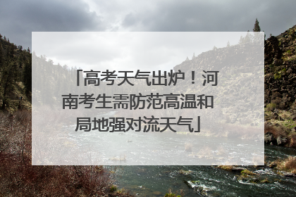 高考天气出炉！河南考生需防范高温和局地强对流天气