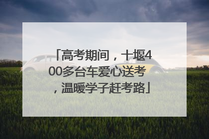 高考期间，十堰400多台车爱心送考，温暖学子赶考路