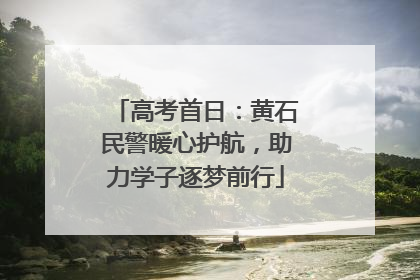 高考首日：黄石民警暖心护航，助力学子逐梦前行