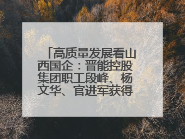 高质量发展看山西国企：晋能控股集团职工段峰、杨文华、官进军获得全国劳动模范荣誉称号