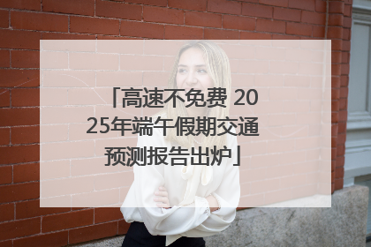 高速不免费 2025年端午假期交通预测报告出炉