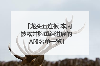 龙头五连板 本周披露并购重组进展的A股名单一览