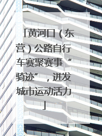 黄河口（东营）公路自行车赛聚赛事“骑迹”，迸发城市运动活力