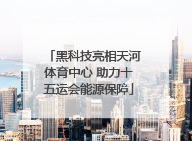 黑科技亮相天河体育中心 助力十五运会能源保障