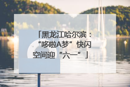 黑龙江哈尔滨：“哆啦A梦”快闪空间迎“六一”
