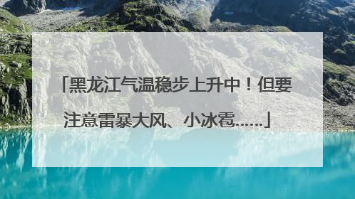 黑龙江气温稳步上升中！但要注意雷暴大风、小冰雹……