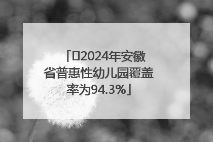 ﻿2024年安徽省普惠性幼儿园覆盖率为94.3%