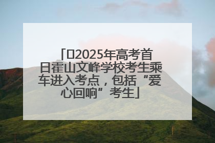 ﻿2025年高考首日霍山文峰学校考生乘车进入考点，包括“爱心回响”考生