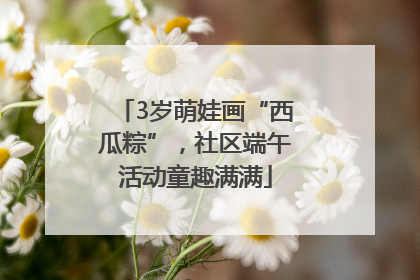 3岁萌娃画“西瓜粽”，社区端午活动童趣满满