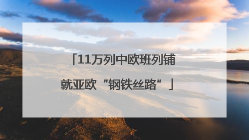 11万列中欧班列铺就亚欧“钢铁丝路”
