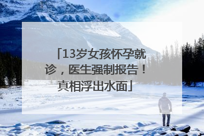 13岁女孩怀孕就诊，医生强制报告！真相浮出水面