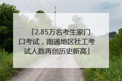 2.85万名考生家门口考试，南通地区社工考试人数再创历史新高