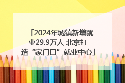 2024年城镇新增就业29.9万人 北京打造“家门口”就业中心