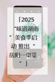 2025“味道湖南”美食季启动 推出“岳阳一桌菜”