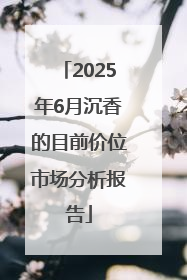 2025年6月沉香的目前价位市场分析报告