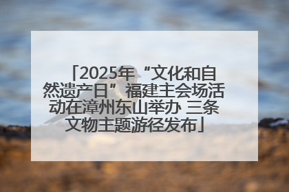 2025年“文化和自然遗产日”福建主会场活动在漳州东山举办 三条文物主题游径发布