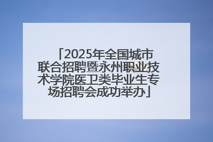 2025年全国城市联合招聘暨永州职业技术学院医卫类毕业生专场招聘会成功举办