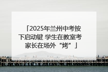 2025年兰州中考按下启动键 学生在教室考 家长在场外“烤”