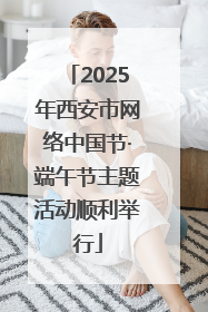2025年西安市网络中国节·端午节主题活动顺利举行