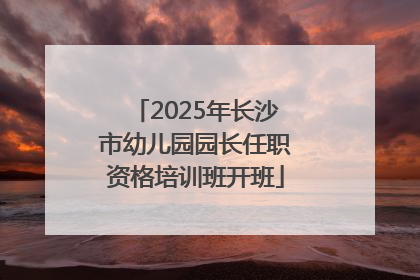 2025年长沙市幼儿园园长任职资格培训班开班