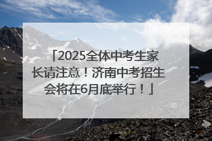 2025全体中考生家长请注意！济南中考招生会将在6月底举行！