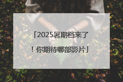 2025暑期档来了！你期待哪部影片