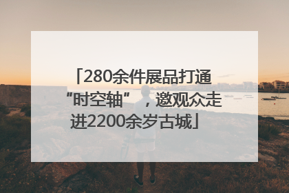 280余件展品打通“时空轴”，邀观众走进2200余岁古城