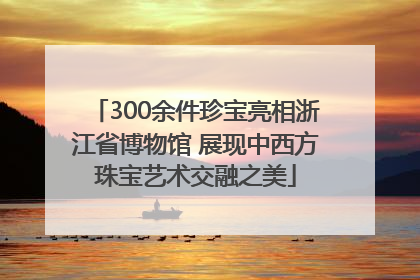 300余件珍宝亮相浙江省博物馆 展现中西方珠宝艺术交融之美