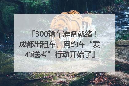 300辆车准备就绪！成都出租车、网约车“爱心送考”行动开始了