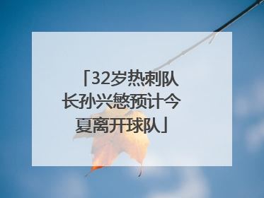 32岁热刺队长孙兴慜预计今夏离开球队