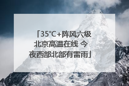 35℃+阵风六级 北京高温在线 今夜西部北部有雷雨