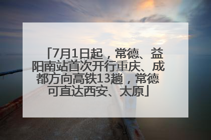 7月1日起，常德、益阳南站首次开行重庆、成都方向高铁13趟，常德可直达西安、太原