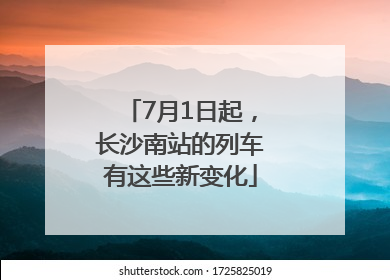 7月1日起，长沙南站的列车有这些新变化