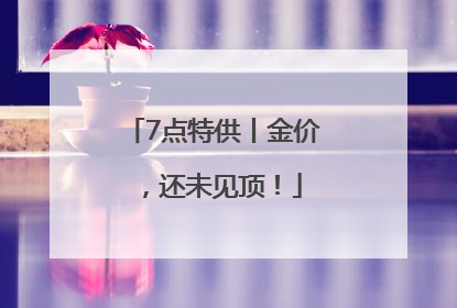 7点特供丨金价，还未见顶！