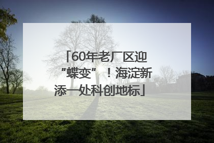 60年老厂区迎“蝶变”！海淀新添一处科创地标