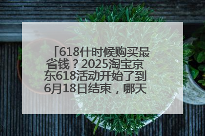 618什时候购买最省钱？2025淘宝京东618活动开始了到6月18日结束，哪天买最便宜实惠？