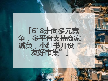 618走向多元竞争，多平台支持商家减负，小红书开设“友好市集”