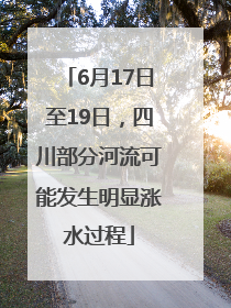 6月17日至19日，四川部分河流可能发生明显涨水过程