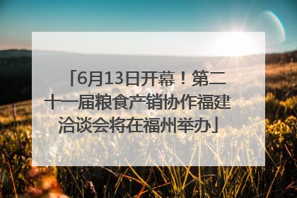 6月13日开幕！第二十一届粮食产销协作福建洽谈会将在福州举办
