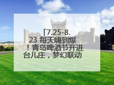 7.25-8.23 每天嗨到爆！青岛啤酒节开进台儿庄，梦幻联动解锁古城新玩法