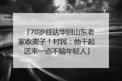 70岁任达华回山东老家收麦子！村民：他干起活来一点不输年轻人
