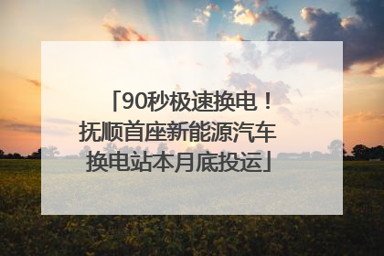 90秒极速换电！抚顺首座新能源汽车换电站本月底投运