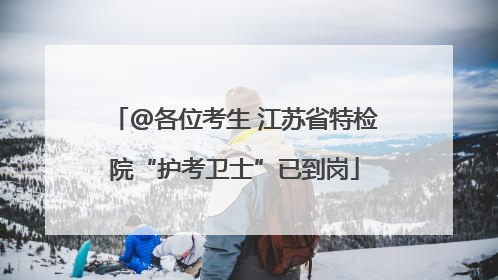 @各位考生 江苏省特检院“护考卫士”已到岗