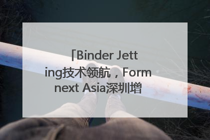 Binder Jetting技术领航，Formnext Asia深圳增材展解锁产业新动能