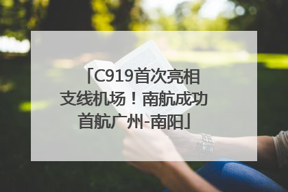 C919首次亮相支线机场！南航成功首航广州-南阳