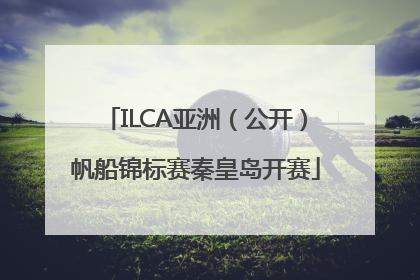 ILCA亚洲（公开）帆船锦标赛秦皇岛开赛