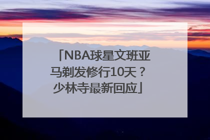 NBA球星文班亚马剃发修行10天？少林寺最新回应