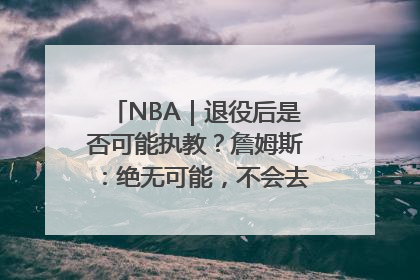 NBA｜退役后是否可能执教？詹姆斯：绝无可能，不会去执教任何球队