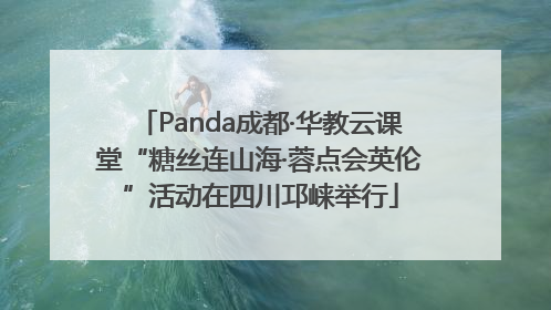 Panda成都·华教云课堂“糖丝连山海·蓉点会英伦”活动在四川邛崃举行